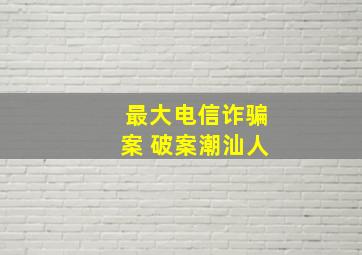 最大电信诈骗案 破案潮汕人